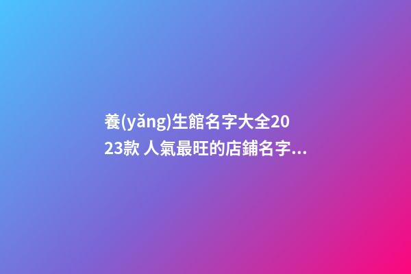 養(yǎng)生館名字大全2023款 人氣最旺的店鋪名字,起名之家-第1張-店鋪起名-玄機(jī)派
